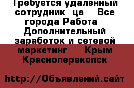 Требуется удаленный сотрудник (ца) - Все города Работа » Дополнительный заработок и сетевой маркетинг   . Крым,Красноперекопск